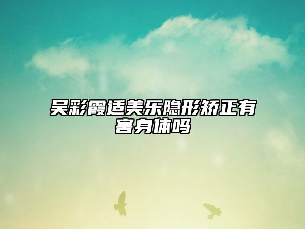 吳彩霞適美樂隱形矯正有害身體嗎