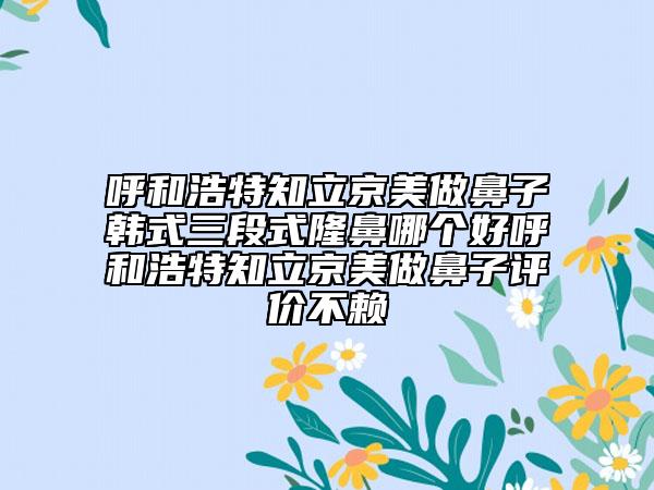 呼和浩特知立京美做鼻子韓式三段式隆鼻哪個(gè)好呼和浩特知立京美做鼻子評(píng)價(jià)不賴