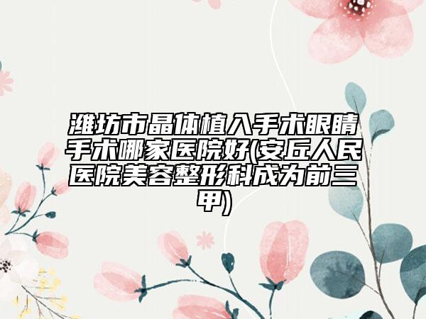 濰坊市晶體植入手術(shù)眼睛手術(shù)哪家醫(yī)院好(安丘人民醫(yī)院美容整形科成為前三甲)
