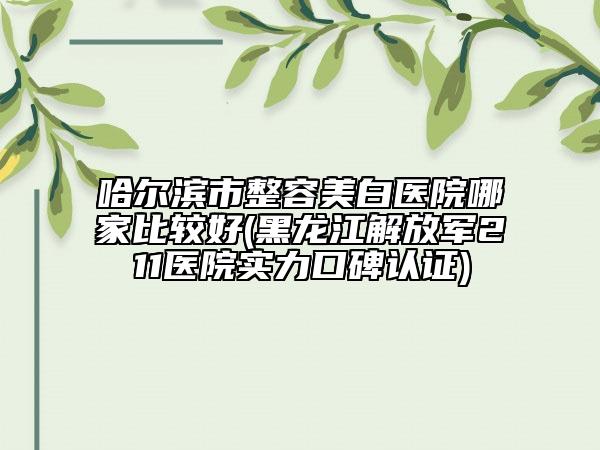 哈爾濱市整容美白醫(yī)院哪家比較好(黑龍江解放軍211醫(yī)院實力口碑認(rèn)證)