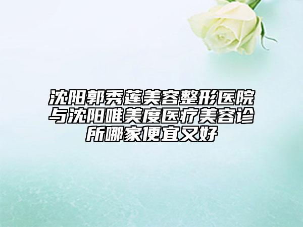 沈陽郭秀蓮美容整形醫(yī)院與沈陽唯美度醫(yī)療美容診所哪家便宜又好