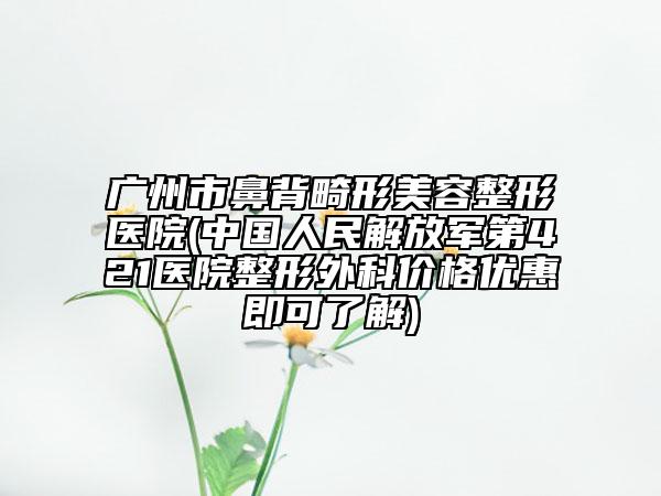 廣州市鼻背畸形美容整形醫(yī)院(中國人民解放軍第421醫(yī)院整形外科價(jià)格優(yōu)惠即可了解)