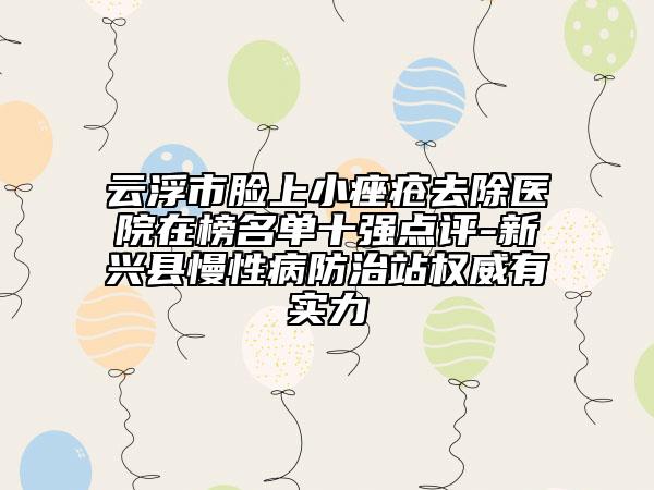 云浮市臉上小痤瘡去除醫(yī)院在榜名單十強(qiáng)點(diǎn)評-新興縣慢性病防治站權(quán)威有實(shí)力