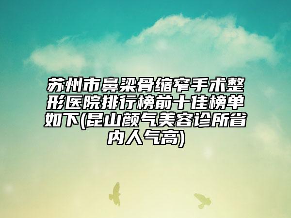 蘇州市鼻梁骨縮窄手術(shù)整形醫(yī)院排行榜前十佳榜單如下(昆山顏氣美容診所省內(nèi)人氣高)