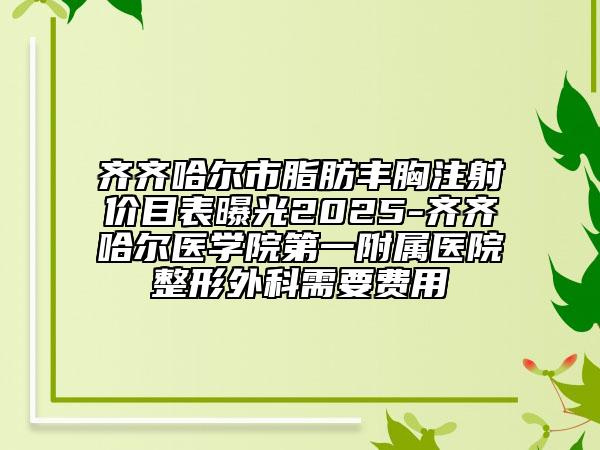 齊齊哈爾市脂肪豐胸注射價(jià)目表曝光2025-齊齊哈爾醫(yī)學(xué)院第一附屬醫(yī)院整形外科需要費(fèi)用