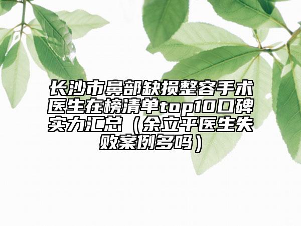 長(zhǎng)沙市鼻部缺損整容手術(shù)醫(yī)生在榜清單top10口碑實(shí)力匯總（余立平醫(yī)生失敗案例多嗎）