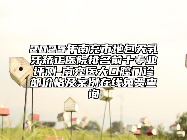 2025年南充市地包天乳牙矯正醫(yī)院排名前十專業(yè)評測-南充醫(yī)大口腔門診部價格及案例在線免費查詢