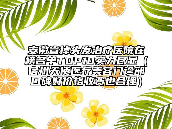 安徽省掉頭發(fā)治療醫(yī)院在榜名單TOP10實(shí)力盡顯（宿州天使醫(yī)療美容門(mén)診部口碑好價(jià)格收費(fèi)也合理）