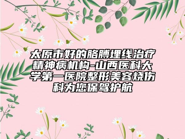 太原市好的胳膊埋線治療精神病機構(gòu)-山西醫(yī)科大學(xué)第一醫(yī)院整形美容燒傷科為您保駕護航