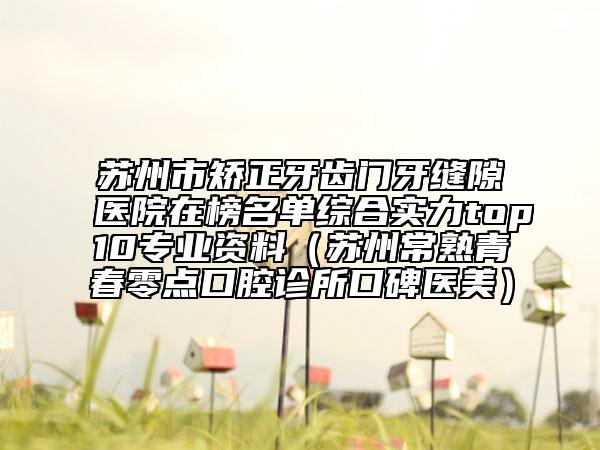 蘇州市矯正牙齒門(mén)牙縫隙醫(yī)院在榜名單綜合實(shí)力top10專(zhuān)業(yè)資料（蘇州常熟青春零點(diǎn)口腔診所口碑醫(yī)美）