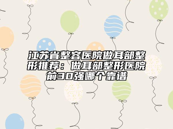 江蘇省整容醫(yī)院做耳部整形推薦：做耳部整形醫(yī)院前30強(qiáng)哪個靠譜
