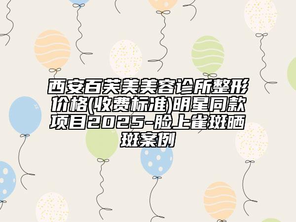 西安百芙美美容診所整形價格(收費標準)明星同款項目2025-臉上雀斑曬斑案例
