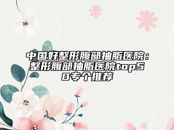 中國好整形腹部抽脂醫(yī)院：整形腹部抽脂醫(yī)院top50專個(gè)推薦
