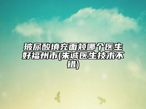 玻尿酸填充面頰哪個(gè)醫(yī)生好福州市(朱誠(chéng)醫(yī)生技術(shù)不錯(cuò))