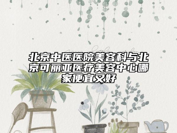 北京中醫(yī)醫(yī)院美容科與北京可麗亞醫(yī)療美容中心哪家便宜又好