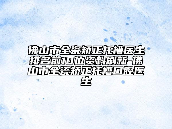 佛山市全瓷矯正托槽醫(yī)生排名前10位資料刷新-佛山市全瓷矯正托槽口腔醫(yī)生