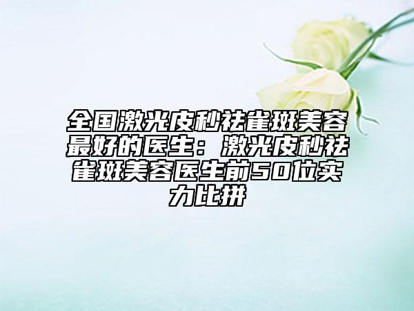 全國激光皮秒祛雀斑美容最好的醫(yī)生：激光皮秒祛雀斑美容醫(yī)生前50位實(shí)力比拼