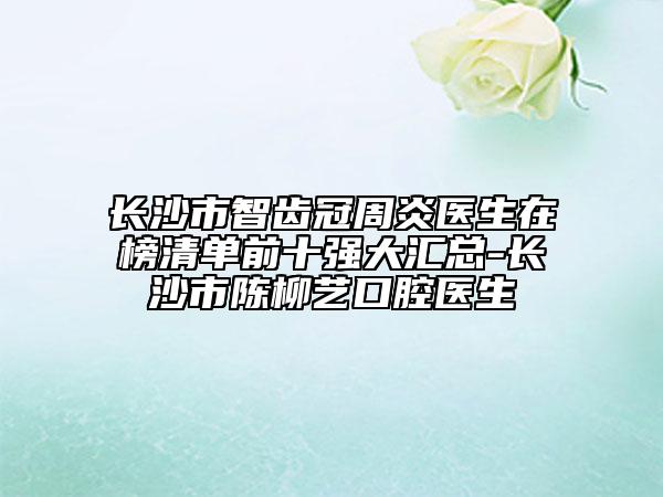 長沙市智齒冠周炎醫(yī)生在榜清單前十強大匯總-長沙市陳柳藝口腔醫(yī)生
