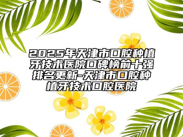 2025年天津市口腔種植牙技術(shù)醫(yī)院口碑榜前十強(qiáng)排名更新-天津市口腔種植牙技術(shù)口腔醫(yī)院