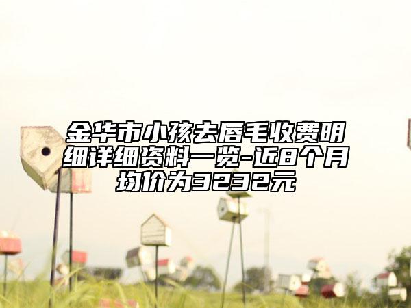 金華市小孩去唇毛收費(fèi)明細(xì)詳細(xì)資料一覽-近8個(gè)月均價(jià)為3232元