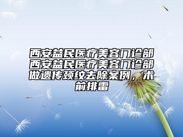 西安益民醫(yī)療美容門診部西安益民醫(yī)療美容門診部做遺傳頸紋去除案例，術(shù)前排雷