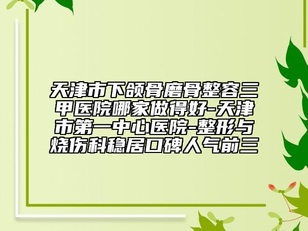 天津市下頜骨磨骨整容三甲醫(yī)院哪家做得好-天津市第一中心醫(yī)院-整形與燒傷科穩(wěn)居口碑人氣前三