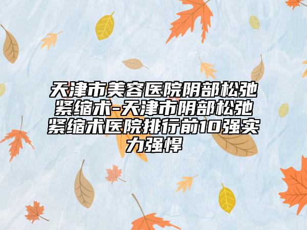 天津市美容醫(yī)院陰部松弛緊縮術(shù)-天津市陰部松弛緊縮術(shù)醫(yī)院排行前10強(qiáng)實(shí)力強(qiáng)悍