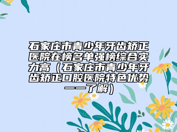 石家莊市青少年牙齒矯正醫(yī)院在榜名單強(qiáng)榜綜合實(shí)力高（石家莊市青少年牙齒矯正口腔醫(yī)院特色優(yōu)勢一一了解）