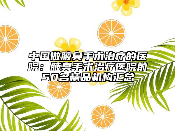 中國做腋臭手術(shù)治療的醫(yī)院：腋臭手術(shù)治療醫(yī)院前50名精品機(jī)構(gòu)匯總