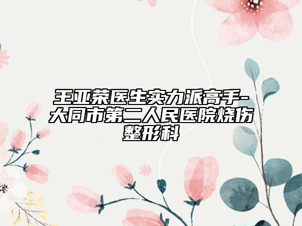王亞榮醫(yī)生實(shí)力派高手-大同市第二人民醫(yī)院燒傷整形科