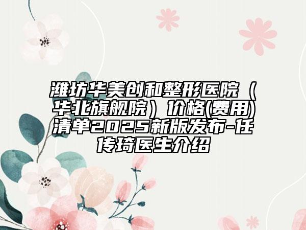 濰坊華美創(chuàng)和整形醫(yī)院（華北旗艦院）價格(費用)清單2025新版發(fā)布-任傳琦醫(yī)生介紹