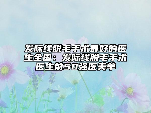 發(fā)際線脫毛手術(shù)最好的醫(yī)生全國：發(fā)際線脫毛手術(shù)醫(yī)生前50強醫(yī)美單