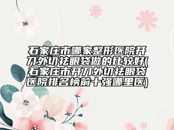 石家莊市哪家整形醫(yī)院開刀外切祛眼袋做的比較好(石家莊市開刀外切祛眼袋醫(yī)院排名榜前十強哪里醫(yī))