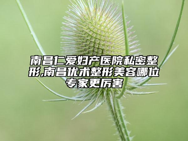 南昌仁愛婦產(chǎn)醫(yī)院私密整形,南昌優(yōu)術(shù)整形美容哪位專家更厲害