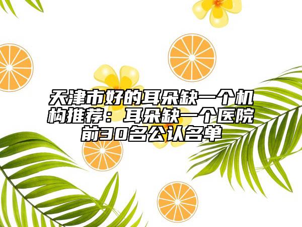 天津市好的耳朵缺一個(gè)機(jī)構(gòu)推薦：耳朵缺一個(gè)醫(yī)院前30名公認(rèn)名單