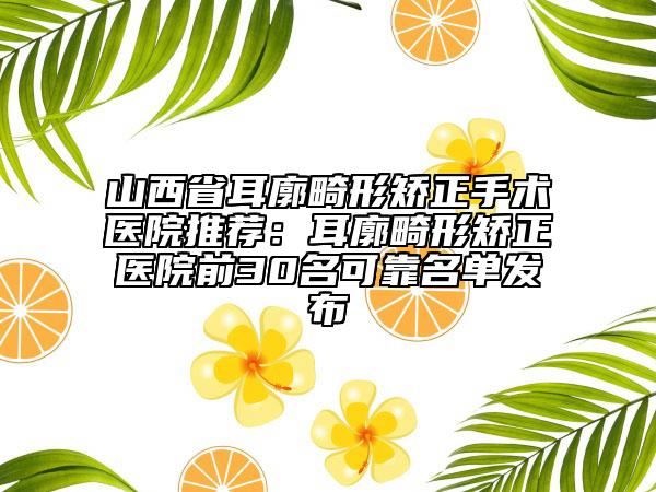 山西省耳廓畸形矯正手術(shù)醫(yī)院推薦：耳廓畸形矯正醫(yī)院前30名可靠名單發(fā)布