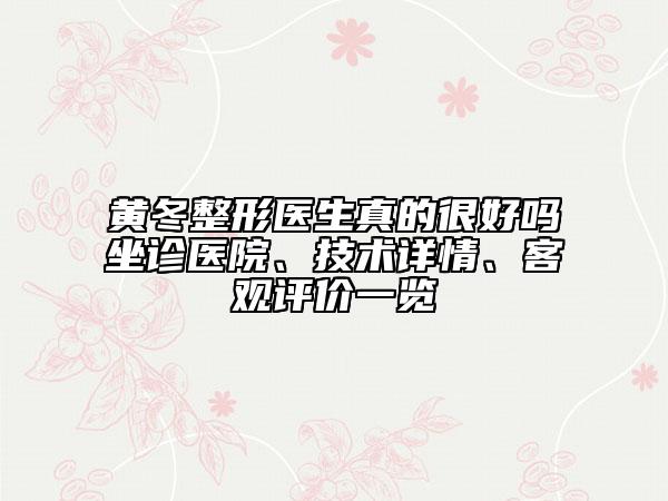 黃冬整形醫(yī)生真的很好嗎坐診醫(yī)院、技術詳情、客觀評價一覽