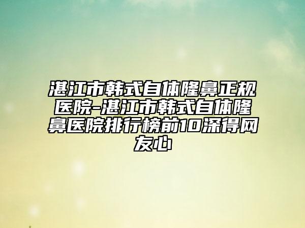 湛江市韓式自體隆鼻正規(guī)醫(yī)院-湛江市韓式自體隆鼻醫(yī)院排行榜前10深得網(wǎng)友心