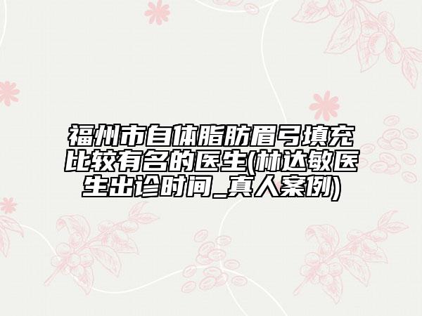 福州市自體脂肪眉弓填充比較有名的醫(yī)生(林達敏醫(yī)生出診時間_真人案例)