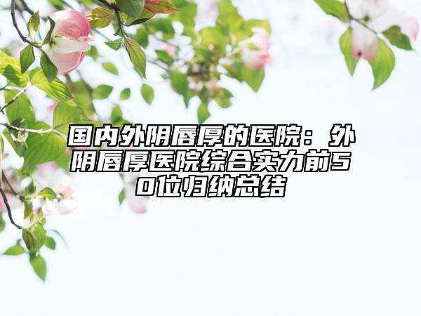 國內(nèi)外陰唇厚的醫(yī)院：外陰唇厚醫(yī)院綜合實力前50位歸納總結(jié)