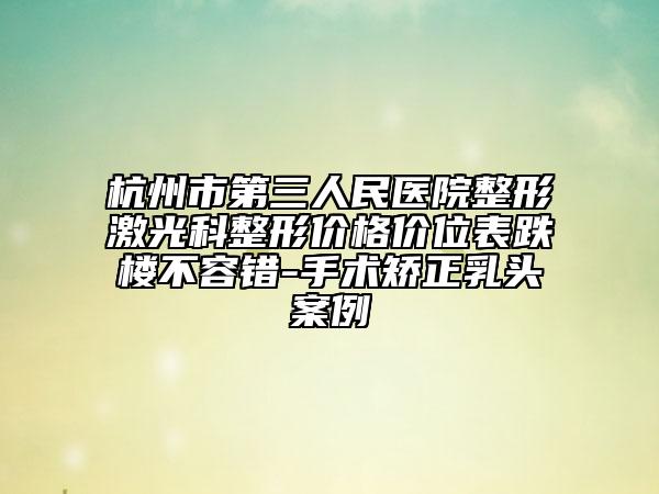 杭州市第三人民醫(yī)院整形激光科整形價(jià)格價(jià)位表跌樓不容錯(cuò)-手術(shù)矯正乳頭案例