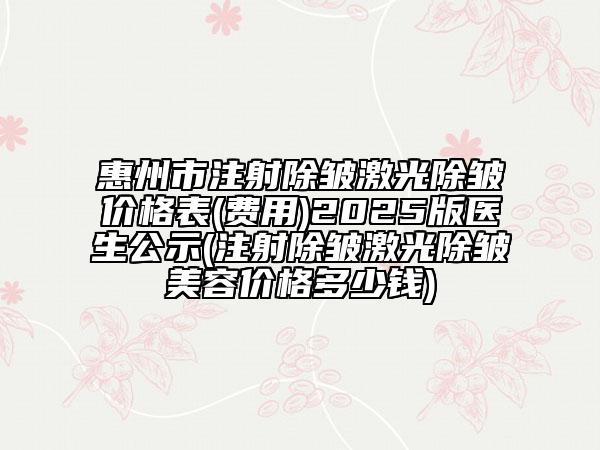 惠州市注射除皺激光除皺價(jià)格表(費(fèi)用)2025版醫(yī)生公示(注射除皺激光除皺美容價(jià)格多少錢)