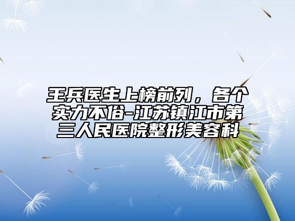 王兵醫(yī)生上榜前列，各個實力不俗-江蘇鎮(zhèn)江市第三人民醫(yī)院整形美容科