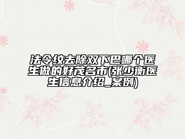 法令紋去除雙下巴哪個(gè)醫(yī)生做的好茂名市(張少衡醫(yī)生信息介紹_案例)