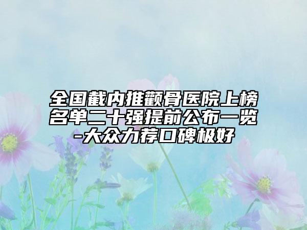 全國截內(nèi)推顴骨醫(yī)院上榜名單二十強提前公布一覽-大眾力薦口碑極好