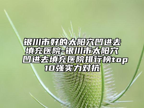銀川市好的太陽穴凹進(jìn)去填充醫(yī)院-銀川市太陽穴凹進(jìn)去填充醫(yī)院排行榜top10強(qiáng)實(shí)力對(duì)抗