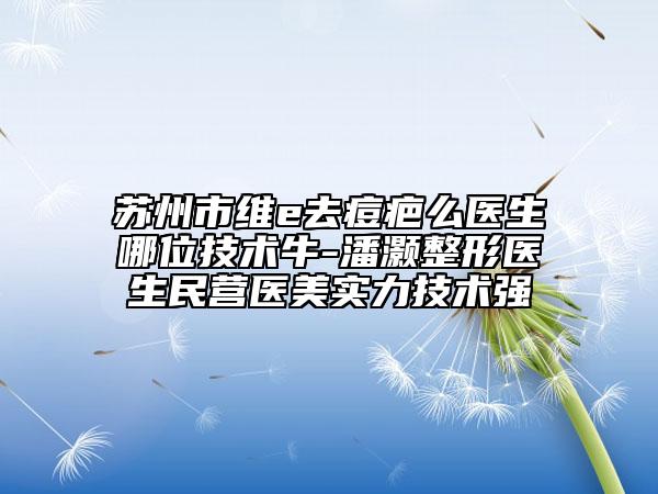蘇州市維e去痘疤么醫(yī)生哪位技術(shù)牛-潘灝整形醫(yī)生民營醫(yī)美實(shí)力技術(shù)強(qiáng)