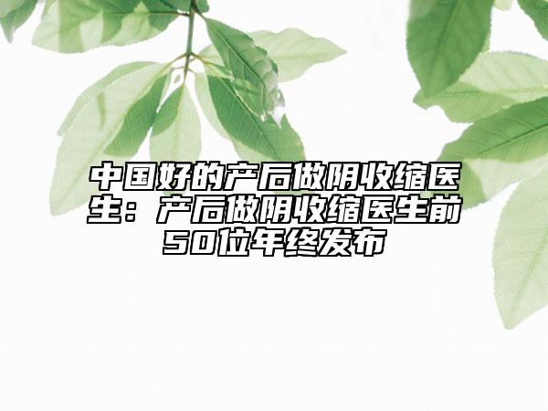 中國好的產(chǎn)后做陰收縮醫(yī)生：產(chǎn)后做陰收縮醫(yī)生前50位年終發(fā)布