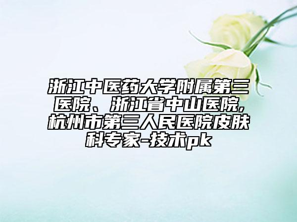 浙江中醫(yī)藥大學(xué)附屬第三醫(yī)院、浙江省中山醫(yī)院,杭州市第三人民醫(yī)院皮膚科專家-技術(shù)pk