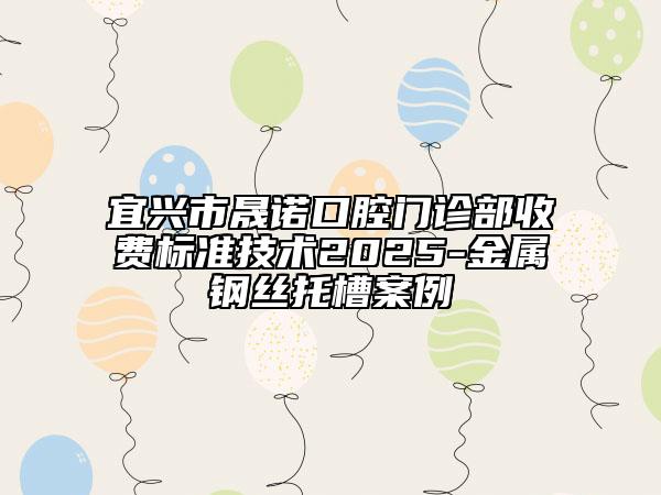 宜興市晟諾口腔門診部收費標準技術(shù)2025-金屬鋼絲托槽案例